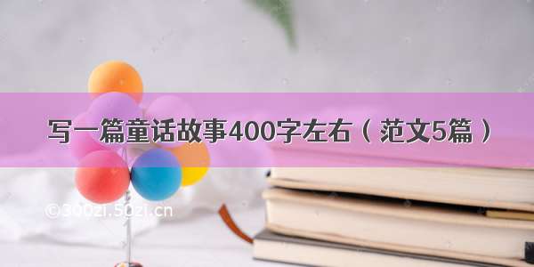 写一篇童话故事400字左右（范文5篇）