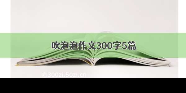 吹泡泡作文300字5篇