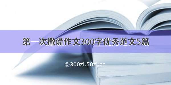 第一次撒谎作文300字优秀范文5篇