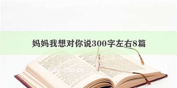 妈妈我想对你说300字左右8篇