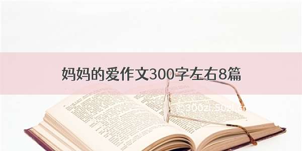 妈妈的爱作文300字左右8篇