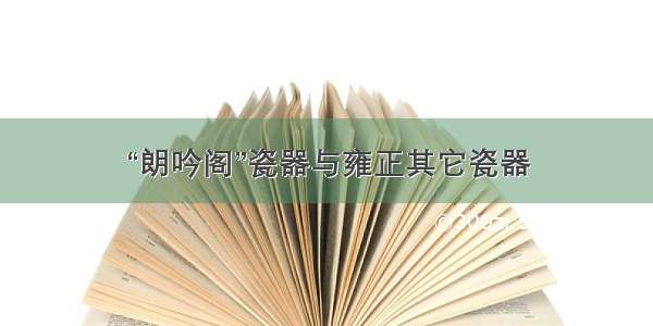 “朗吟阁”瓷器与雍正其它瓷器