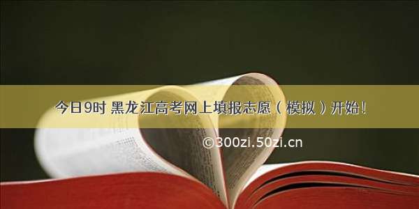 今日9时 黑龙江高考网上填报志愿（模拟）开始！