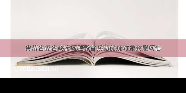 贵州省委省政府向驻黔官兵和优抚对象致慰问信