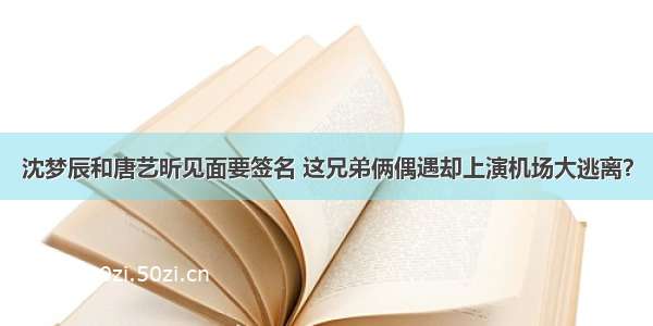 沈梦辰和唐艺昕见面要签名 这兄弟俩偶遇却上演机场大逃离？