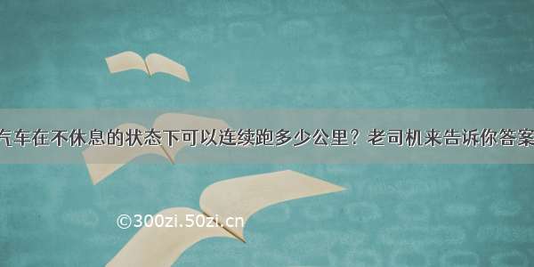 汽车在不休息的状态下可以连续跑多少公里？老司机来告诉你答案！