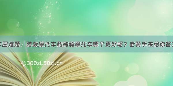 车圈难题：踏板摩托车和跨骑摩托车哪个更好呢？老骑手来给你答案