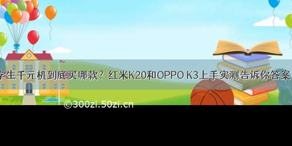 学生千元机到底买哪款？红米K20和OPPO K3上手实测告诉你答案！