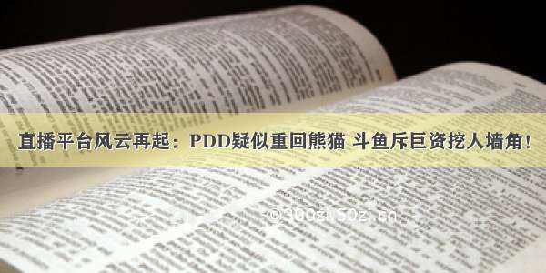 直播平台风云再起：PDD疑似重回熊猫 斗鱼斥巨资挖人墙角！