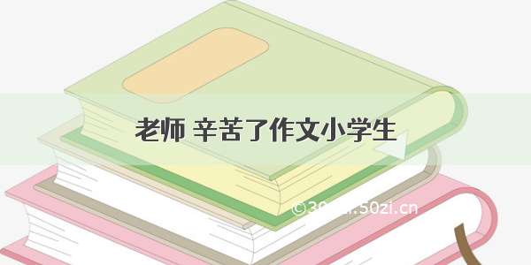 老师 辛苦了作文小学生