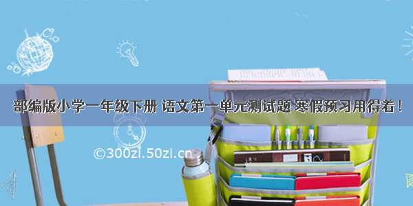 部编版小学一年级下册 语文第一单元测试题 寒假预习用得着！