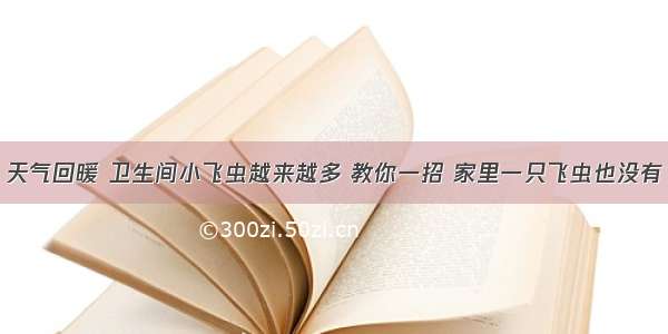 天气回暖 卫生间小飞虫越来越多 教你一招 家里一只飞虫也没有