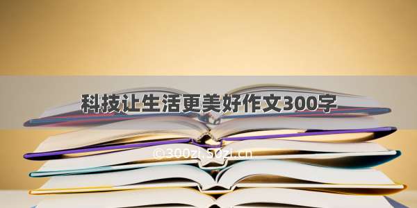 科技让生活更美好作文300字