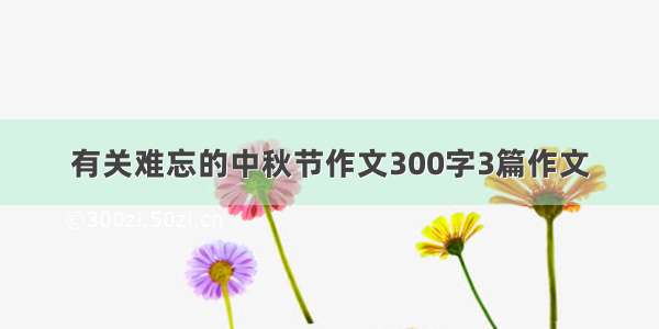 有关难忘的中秋节作文300字3篇作文