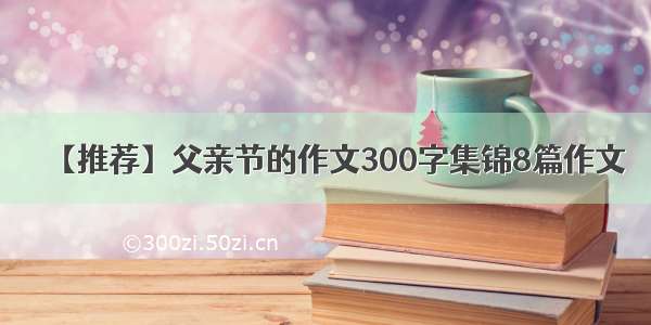 【推荐】父亲节的作文300字集锦8篇作文