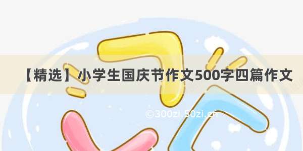 【精选】小学生国庆节作文500字四篇作文