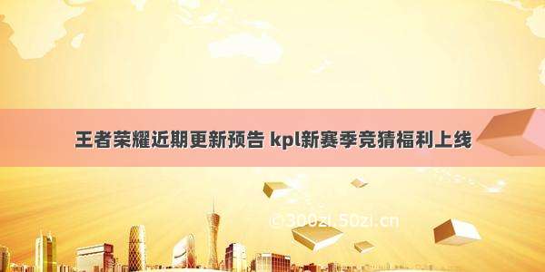 王者荣耀近期更新预告 kpl新赛季竞猜福利上线