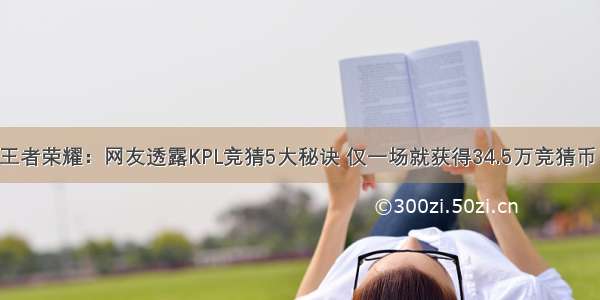 王者荣耀：网友透露KPL竞猜5大秘诀 仅一场就获得34.5万竞猜币！