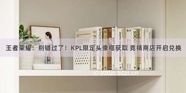 王者荣耀：别错过了！KPL限定头像框获取 竞猜商店开启兑换