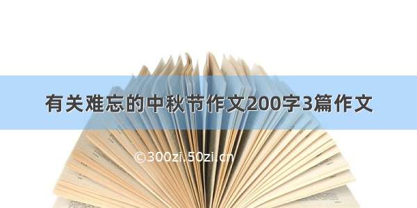 有关难忘的中秋节作文200字3篇作文