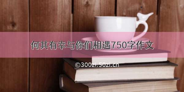 何其有幸与你们相遇750字作文