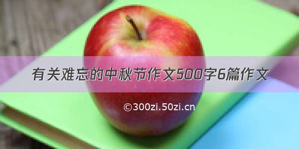 有关难忘的中秋节作文500字6篇作文