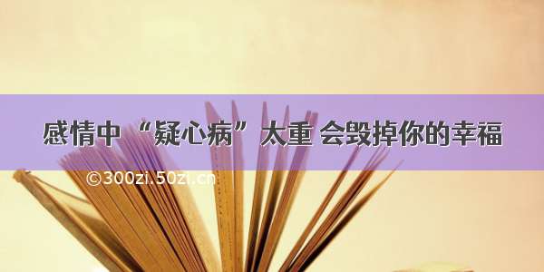 感情中 “疑心病”太重 会毁掉你的幸福