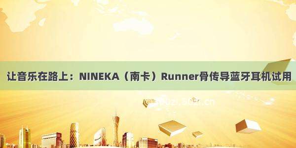 让音乐在路上：NINEKA（南卡）Runner骨传导蓝牙耳机试用