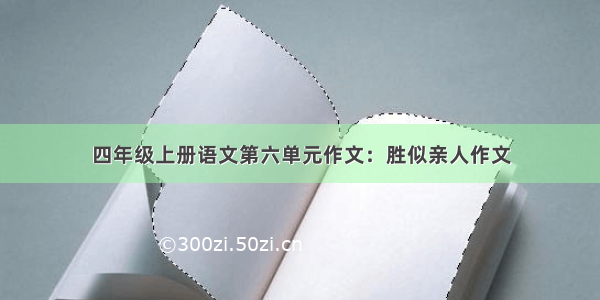 四年级上册语文第六单元作文：胜似亲人作文