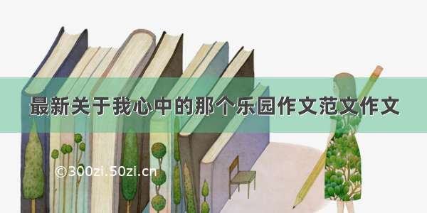 最新关于我心中的那个乐园作文范文作文