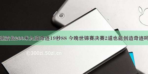 谢震业200米九道奇迹19秒88 今晚世锦赛决赛2道也能创造奇迹吗