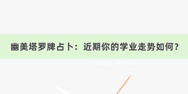 幽美塔罗牌占卜：近期你的学业走势如何？