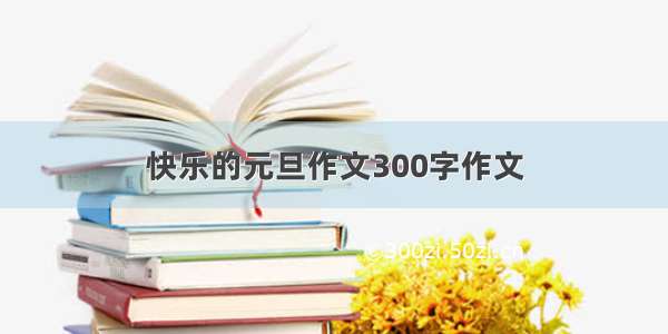 快乐的元旦作文300字作文