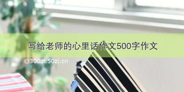 写给老师的心里话作文500字作文