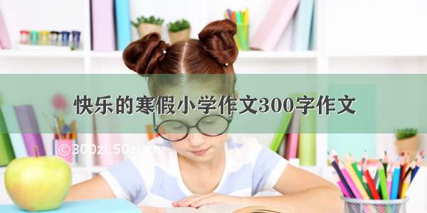 快乐的寒假小学作文300字作文