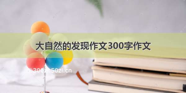 大自然的发现作文300字作文