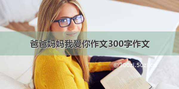 爸爸妈妈我爱你作文300字作文