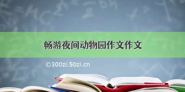 畅游夜间动物园作文作文