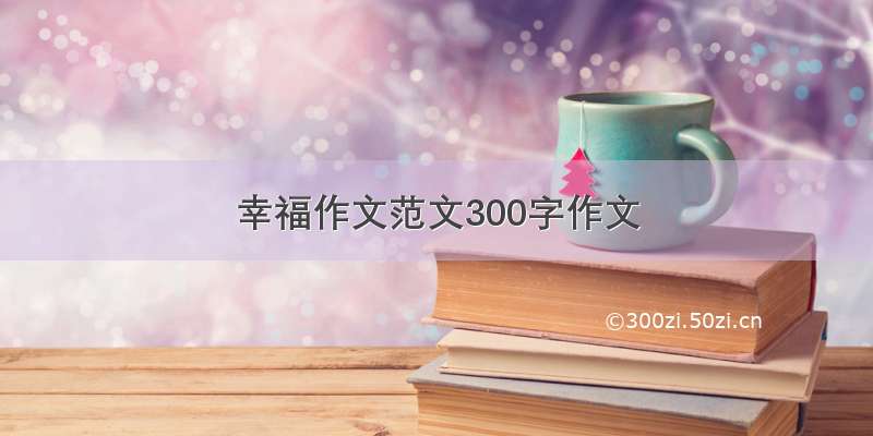 幸福作文范文300字作文