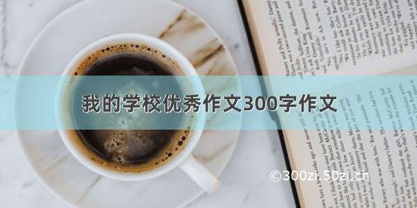 我的学校优秀作文300字作文