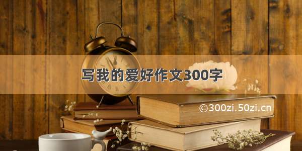 写我的爱好作文300字