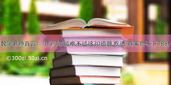 数学老师直言：小学6年最难不过这30道题 吃透 再笨也不下98分