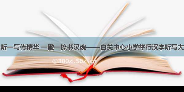 一听一写传精华 一撇一捺书汉魂——白关中心小学举行汉字听写大赛