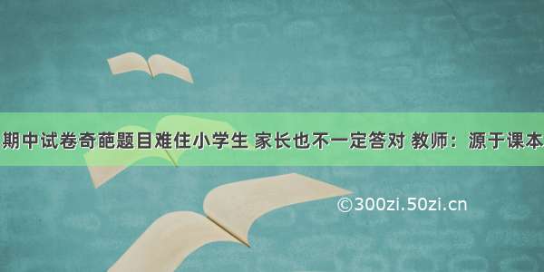 期中试卷奇葩题目难住小学生 家长也不一定答对 教师：源于课本