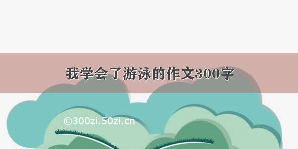 我学会了游泳的作文300字