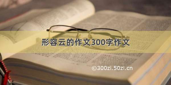 形容云的作文300字作文