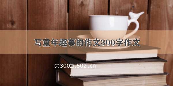 写童年趣事的作文300字作文