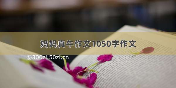 妈妈真牛作文1050字作文