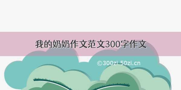 我的奶奶作文范文300字作文