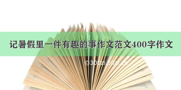 记暑假里一件有趣的事作文范文400字作文